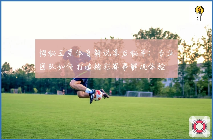 揭秘五星体育解说幕后秘辛:专业团队如何打造精彩赛事解说体验