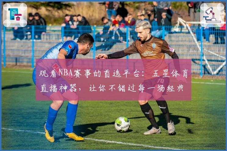 观看NBA赛事的首选平台：五星体育直播神器，让你不错过每一场经典对决！