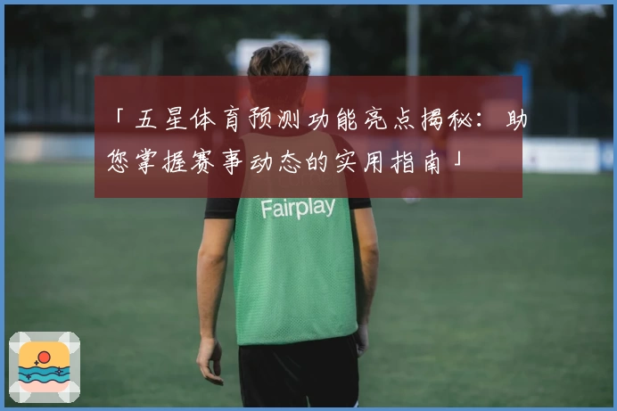 「五星体育预测功能亮点揭秘:助您掌握赛事动态的实用指南」