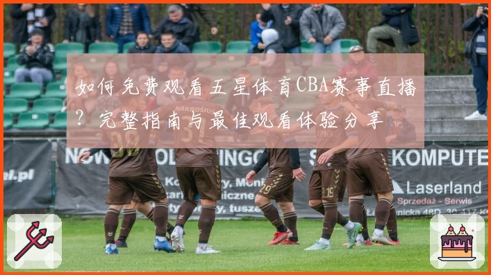 如何免费观看五星体育CBA赛事直播？完整指南与最佳观看体验分享