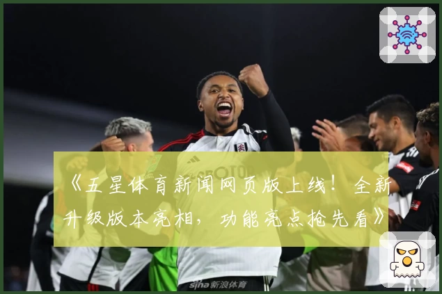 《五星体育新闻网页版上线！全新升级版本亮相，功能亮点抢先看》