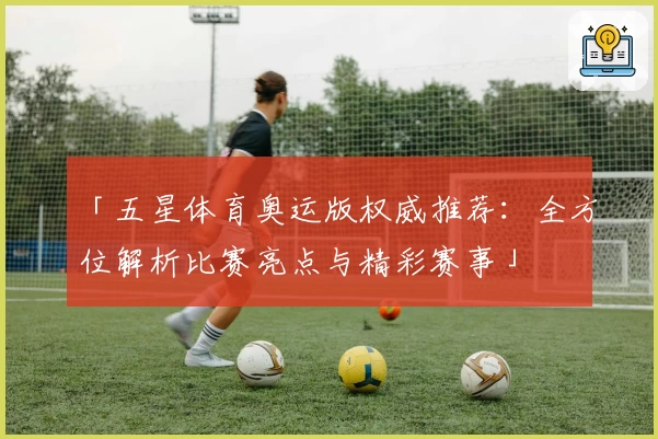 「五星体育奥运版权威推荐：全方位解析比赛亮点与精彩赛事」