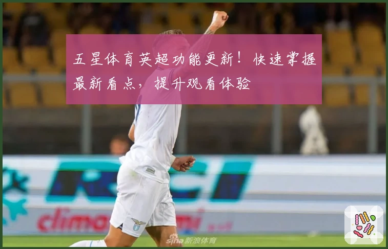 五星体育英超功能更新！快速掌握最新看点，提升观看体验