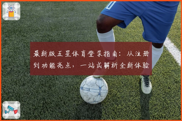最新版五星体育登录指南：从注册到功能亮点，一站式解析全新体验