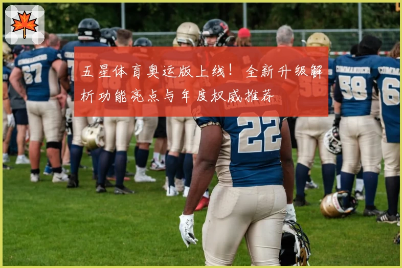五星体育奥运版上线！全新升级解析功能亮点与年度权威推荐