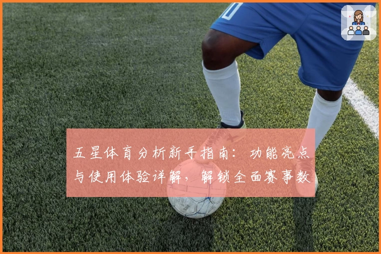 五星体育分析新手指南:功能亮点与使用体验详解,解锁全面赛事数据分析平台魅力
