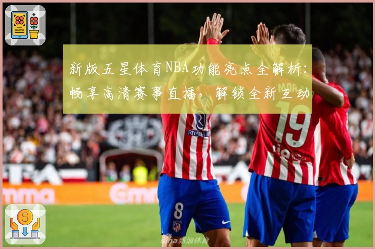 新版五星体育NBA功能亮点全解析：畅享高清赛事直播，解锁全新互动体验