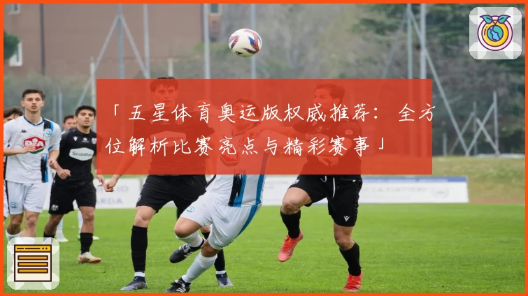 「五星体育奥运版权威推荐：全方位解析比赛亮点与精彩赛事」