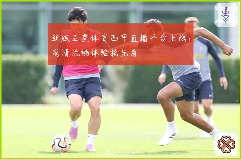 新版五星体育西甲直播平台上线，高清流畅体验抢先看