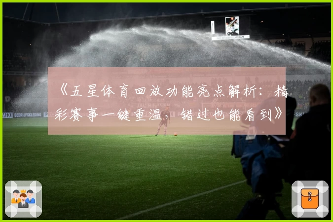 《五星体育回放功能亮点解析:精彩赛事一键重温,错过也能看到》