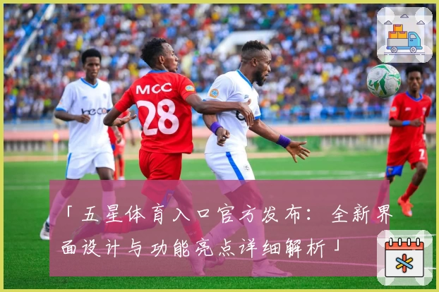 「五星体育入口官方发布：全新界面设计与功能亮点详细解析」