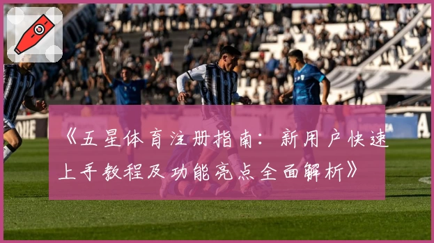 《五星体育注册指南:新用户快速上手教程及功能亮点全面解析》