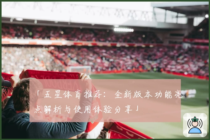 「五星体育推荐：全新版本功能亮点解析与使用体验分享」