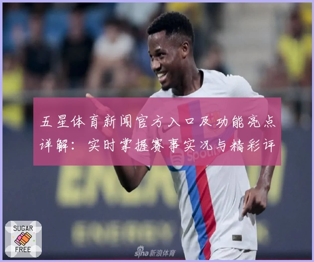 五星体育新闻官方入口及功能亮点详解：实时掌握赛事实况与精彩评论
