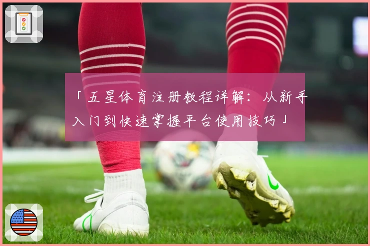 「五星体育注册教程详解：从新手入门到快速掌握平台使用技巧」