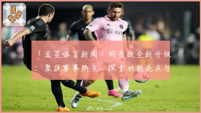 「五星体育新闻」网页版全新升级：聚焦赛事热点，探索功能亮点与最佳使用体验