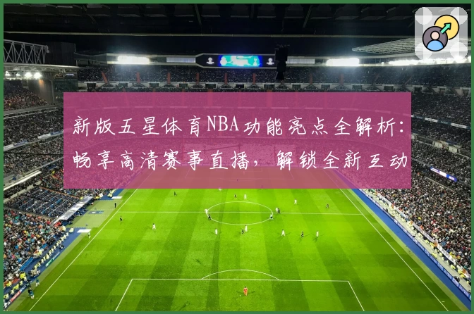 新版五星体育NBA功能亮点全解析:畅享高清赛事直播,解锁全新互动体验