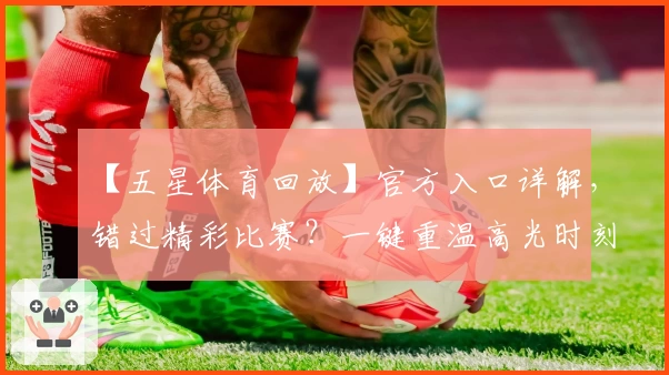 【五星体育回放】官方入口详解，错过精彩比赛？一键重温高光时刻！