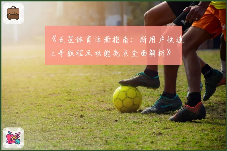 《五星体育注册指南：新用户快速上手教程及功能亮点全面解析》