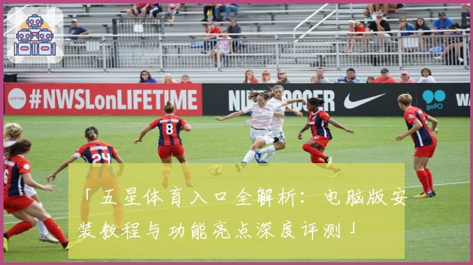 「五星体育入口全解析：电脑版安装教程与功能亮点深度评测」