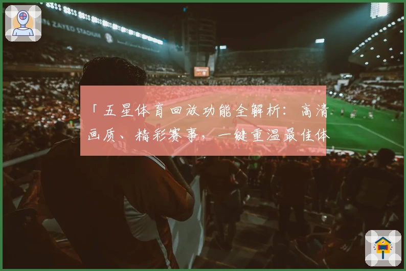 「五星体育回放功能全解析:高清画质、精彩赛事,一键重温最佳体验」