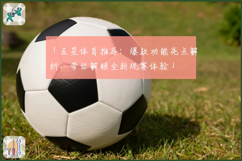 「五星体育推荐：爆款功能亮点解析，带你解锁全新观赛体验」