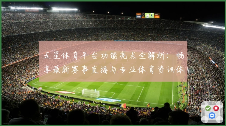 五星体育平台功能亮点全解析：畅享最新赛事直播与专业体育资讯体验
