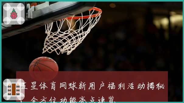 五星体育网球新用户福利活动揭秘，全方位功能亮点速览