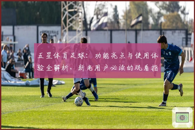 五星体育足球：功能亮点与使用体验全解析，新老用户必读的观看指南