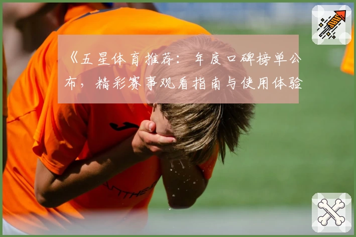 《五星体育推荐：年度口碑榜单公布，精彩赛事观看指南与使用体验全揭秘》