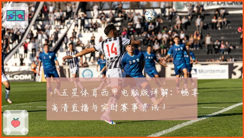 「五星体育西甲电脑版详解：畅享高清直播与实时赛事资讯」