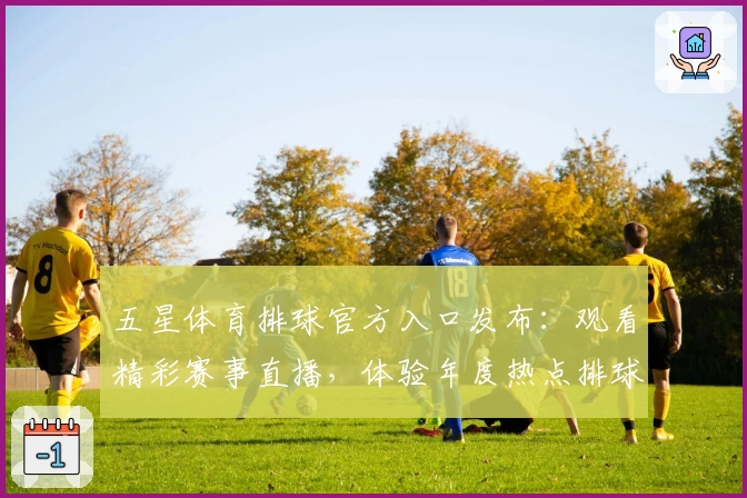 五星体育排球官方入口发布：观看精彩赛事直播，体验年度热点排球盛事详解
