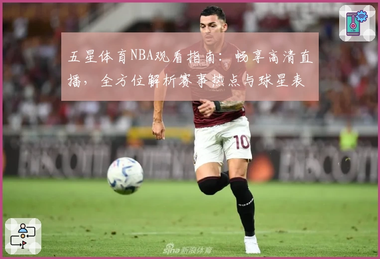 五星体育NBA观看指南：畅享高清直播，全方位解析赛事热点与球星表现