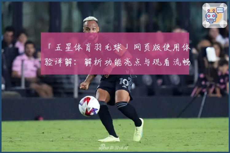 「五星体育羽毛球」网页版使用体验详解:解析功能亮点与观看流畅度