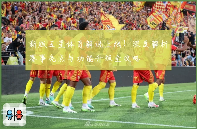 新版五星体育解说上线！深度解析赛事亮点与功能升级全攻略