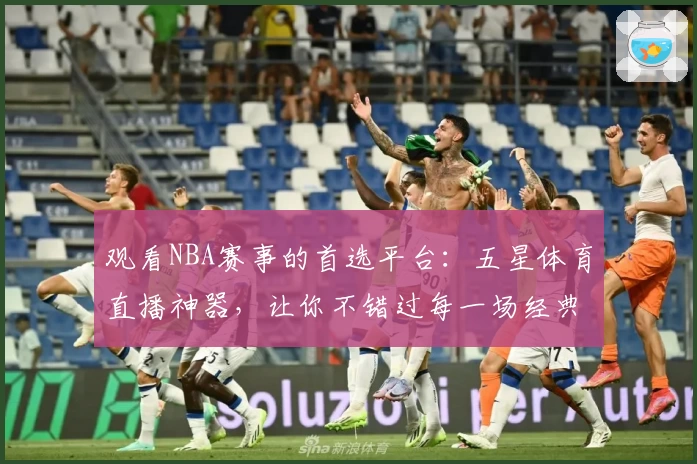 观看NBA赛事的首选平台：五星体育直播神器，让你不错过每一场经典对决！
