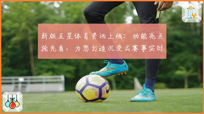 新版五星体育资讯上线：功能亮点抢先看，为您打造沉浸式赛事实时体验